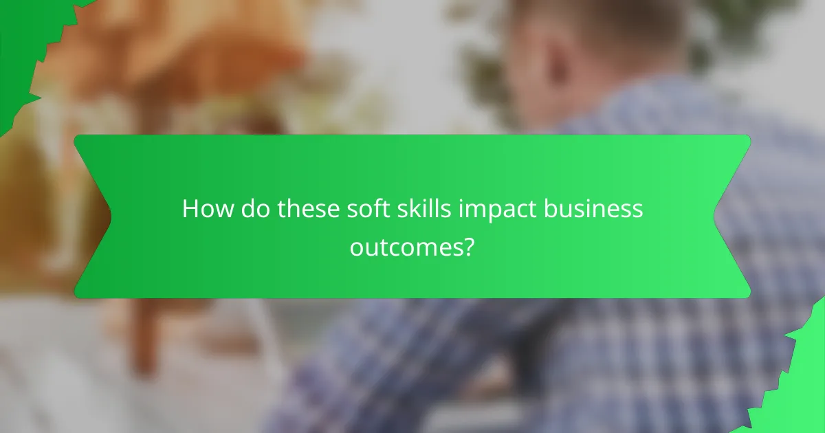 How do these soft skills impact business outcomes?