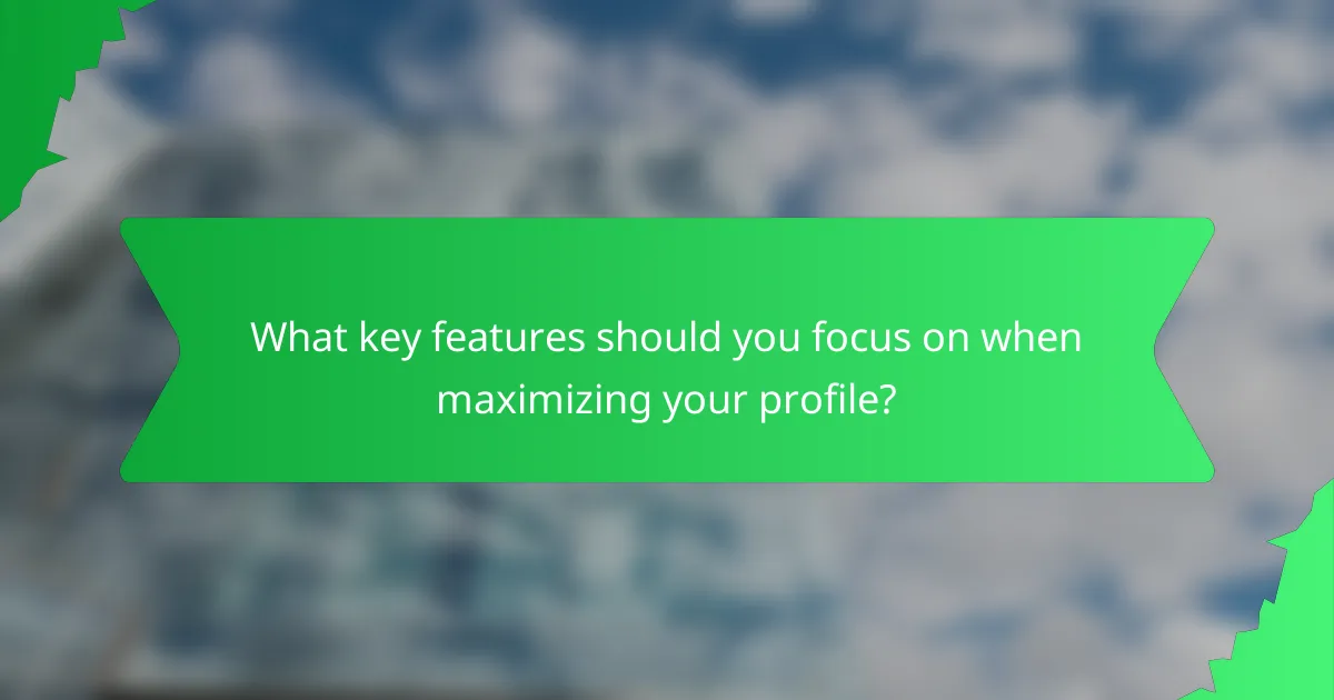 What key features should you focus on when maximizing your profile?