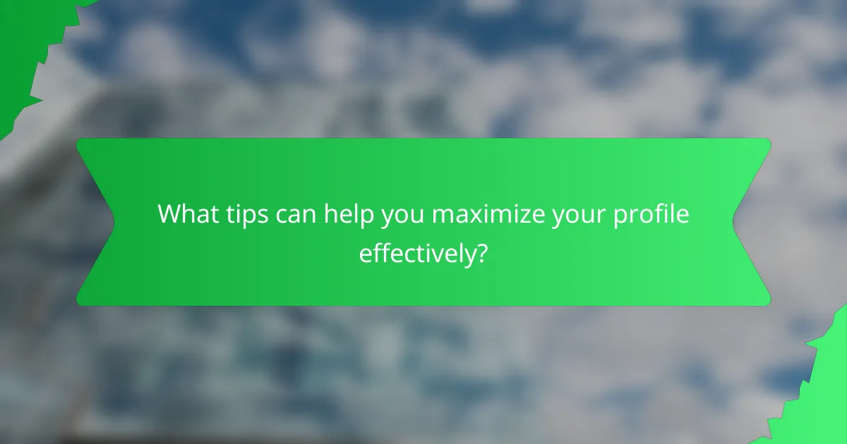 What tips can help you maximize your profile effectively?